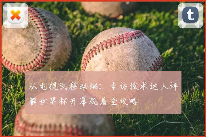 从电视到移动端：专访技术达人详解世界杯开幕观看全攻略