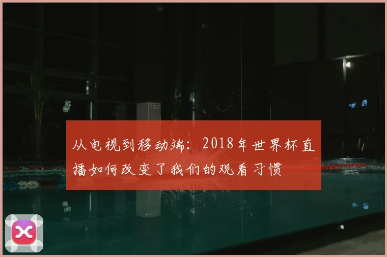 从电视到移动端：2018年世界杯直播如何改变了我们的观看习惯