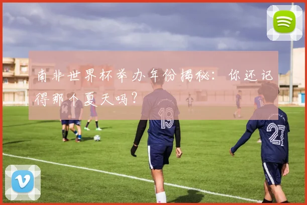 南非世界杯举办年份揭秘：你还记得那个夏天吗？
