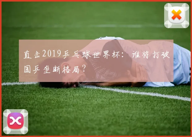 直击2019乒乓球世界杯：谁将打破国乒垄断格局？