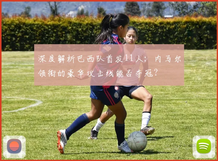 深度解析巴西队首发11人：内马尔领衔的豪华攻击线能否夺冠？
