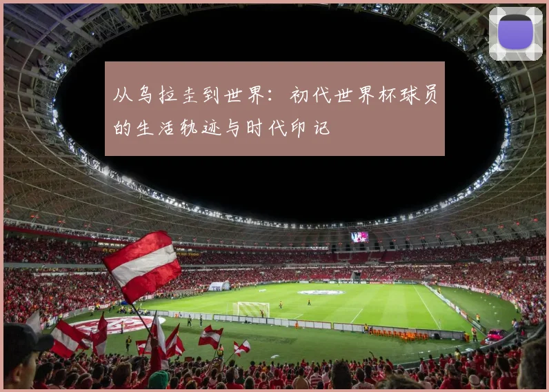 从乌拉圭到世界：初代世界杯球员的生活轨迹与时代印记