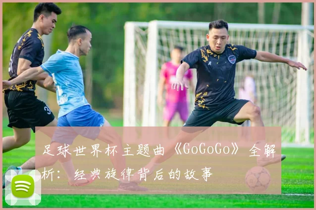 足球世界杯主题曲《GoGoGo》全解析：经典旋律背后的故事